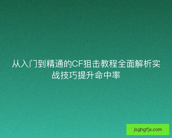 从入门到精通的CF狙击教程全面解析实战技巧提升命中率